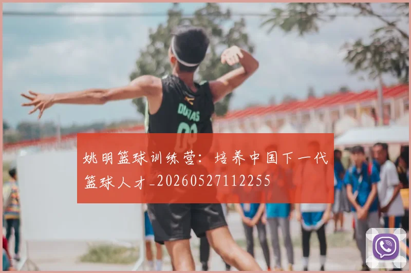 姚明篮球训练营：培养中国下一代篮球人才_20260527112255
