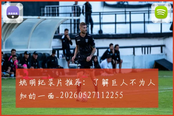 姚明纪录片推荐:了解巨人不为人知的一面_20260527112255