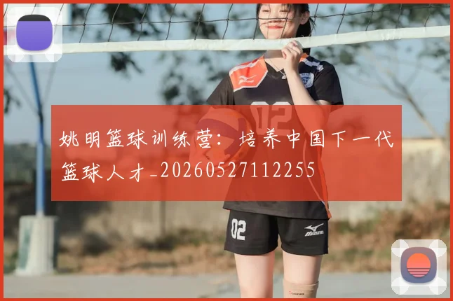 姚明篮球训练营：培养中国下一代篮球人才_20260527112255