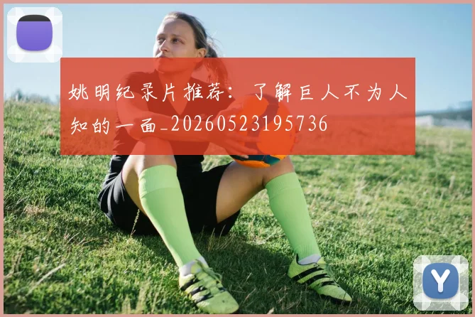 姚明纪录片推荐：了解巨人不为人知的一面_20260523195736
