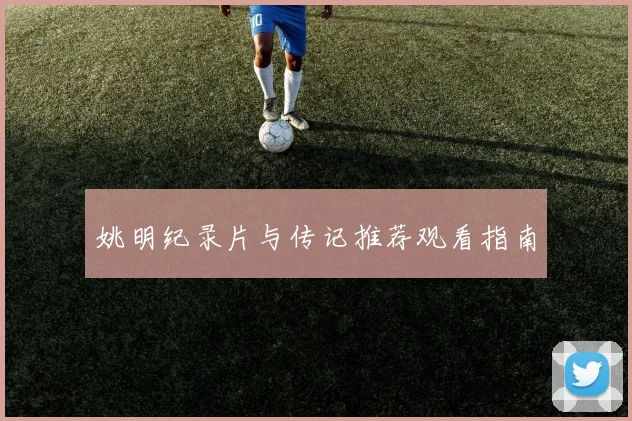 姚明纪录片与传记推荐观看指南